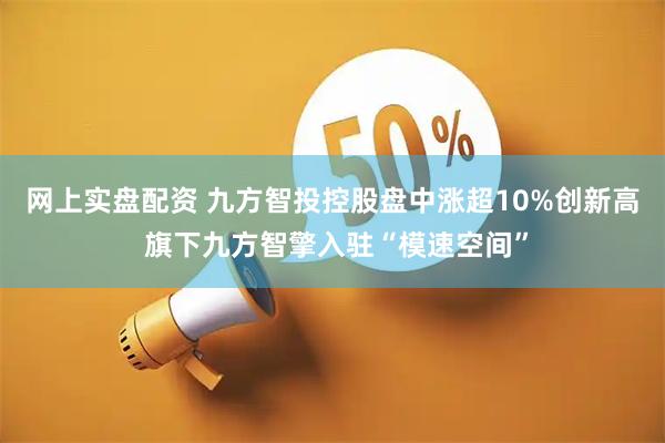 网上实盘配资 九方智投控股盘中涨超10%创新高 旗下九方智擎入驻“模速空间”