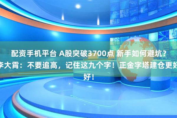 配资手机平台 A股突破3700点 新手如何避坑？ 李大霄：不要追高，记住这九个字！正金字塔建仓更好！