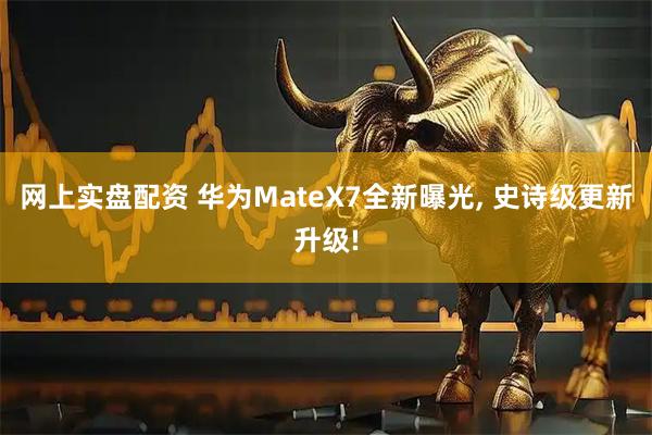 网上实盘配资 华为MateX7全新曝光, 史诗级更新升级!