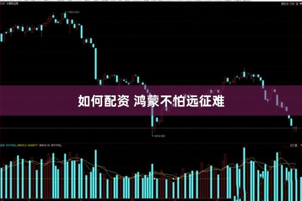如何配资 鸿蒙不怕远征难