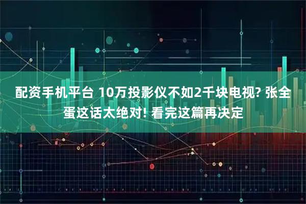 配资手机平台 10万投影仪不如2千块电视? 张全蛋这话太绝对! 看完这篇再决定
