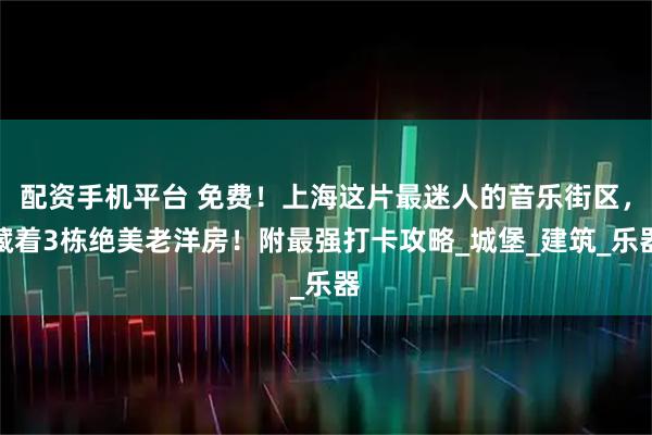 配资手机平台 免费！上海这片最迷人的音乐街区，藏着3栋绝美老洋房！附最强打卡攻略_城堡_建筑_乐器