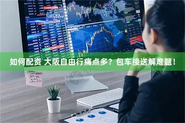 如何配资 大阪自由行痛点多？包车接送解难题！
