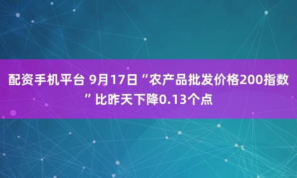 配资手机平台 9月17日“农产品批发价格200指数”比昨天下降0.13个点