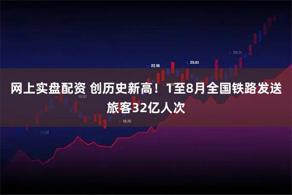 网上实盘配资 创历史新高！1至8月全国铁路发送旅客32亿人次