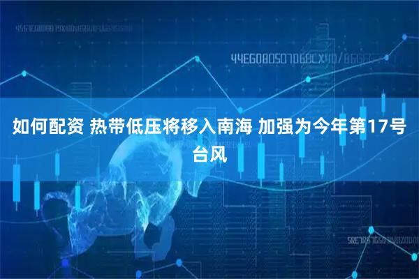 如何配资 热带低压将移入南海 加强为今年第17号台风