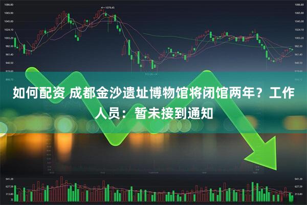 如何配资 成都金沙遗址博物馆将闭馆两年？工作人员：暂未接到通知