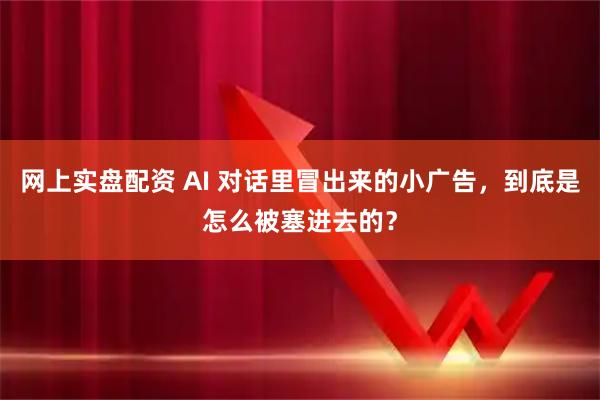 网上实盘配资 AI 对话里冒出来的小广告，到底是怎么被塞进去的？