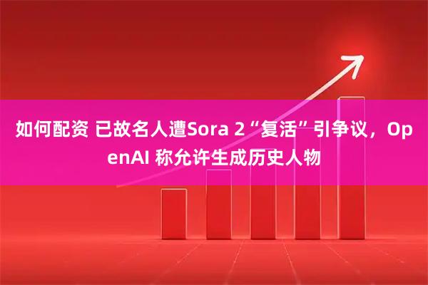如何配资 已故名人遭Sora 2“复活”引争议，OpenAI 称允许生成历史人物