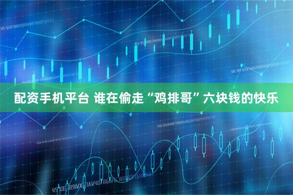 配资手机平台 谁在偷走“鸡排哥”六块钱的快乐