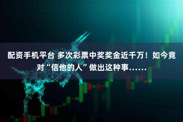 配资手机平台 多次彩票中奖奖金近千万！如今竟对“信他的人”做出这种事……