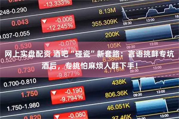 网上实盘配资 酒吧“碰瓷”新套路：言语挑衅专坑酒后，专挑怕麻烦人群下手！