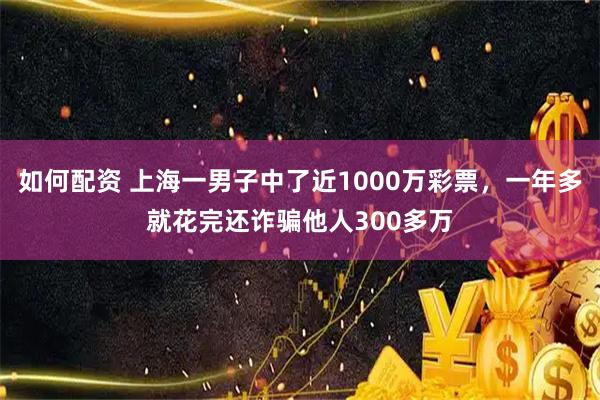 如何配资 上海一男子中了近1000万彩票，一年多就花完还诈骗他人300多万