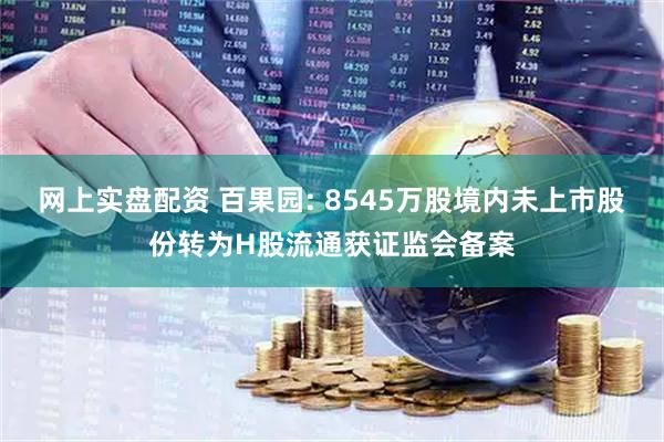 网上实盘配资 百果园: 8545万股境内未上市股份转为H股流通获证监会备案