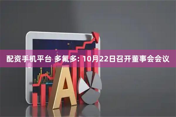 配资手机平台 多氟多: 10月22日召开董事会会议