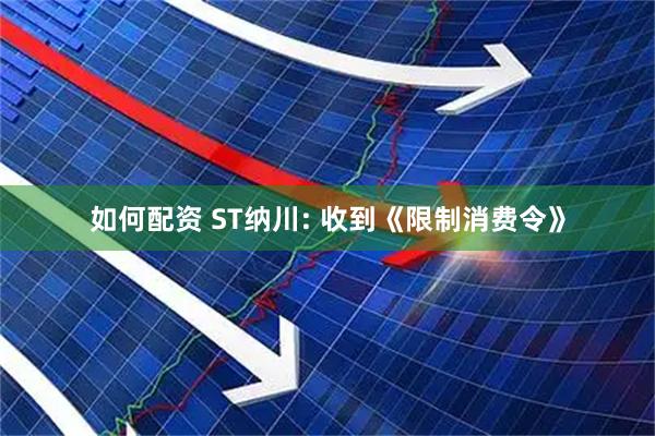 如何配资 ST纳川: 收到《限制消费令》