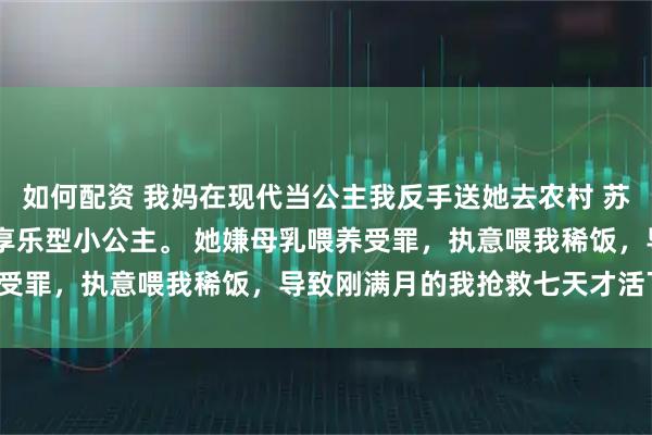 如何配资 我妈在现代当公主我反手送她去农村 苏筱晓苏遥周明远 我妈是享乐型小公主。 她嫌母乳喂养受罪，执意喂我稀饭，导致刚满月的我抢救七天才活下来。