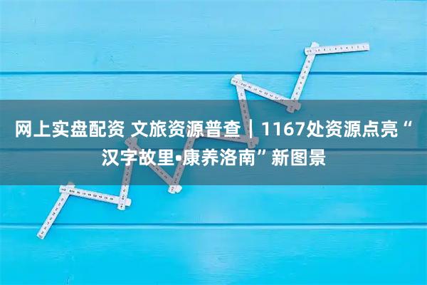 网上实盘配资 文旅资源普查┃1167处资源点亮“汉字故里•康养洛南”新图景