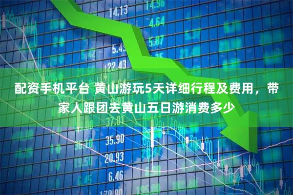 配资手机平台 黄山游玩5天详细行程及费用，带家人跟团去黄山五日游消费多少