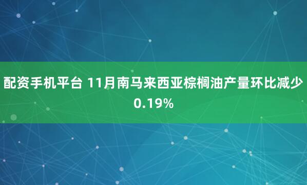 配资手机平台 11月南马来西亚棕榈油产量环比减少0.19%