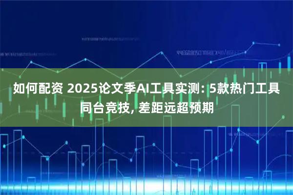如何配资 2025论文季AI工具实测: 5款热门工具同台竞技, 差距远超预期