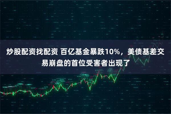 炒股配资找配资 百亿基金暴跌10%，美债基差交易崩盘的首位受害者出现了