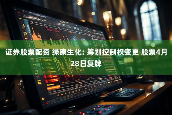 证券股票配资 绿康生化: 筹划控制权变更 股票4月28日复牌