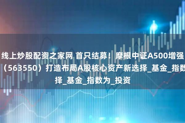 线上炒股配资之家网 首只结募！摩根中证A500增强策略ETF（563550）打造布局A股核心资产新选择_基金_指数为_投资