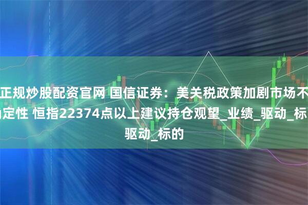 正规炒股配资官网 国信证券：美关税政策加剧市场不确定性 恒指22374点以上建议持仓观望_业绩_驱动_标的