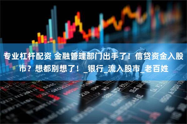 专业杠杆配资 金融管理部门出手了！信贷资金入股市？想都别想了！_银行_流入股市_老百姓