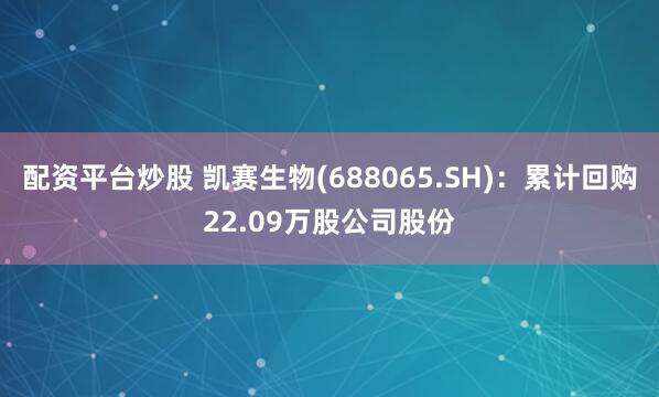 配资平台炒股 凯赛生物(688065.SH)：累计回购22.09万股公司股份