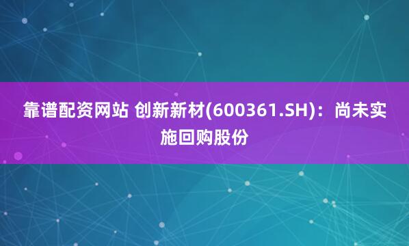 靠谱配资网站 创新新材(600361.SH)：尚未实施回购股份