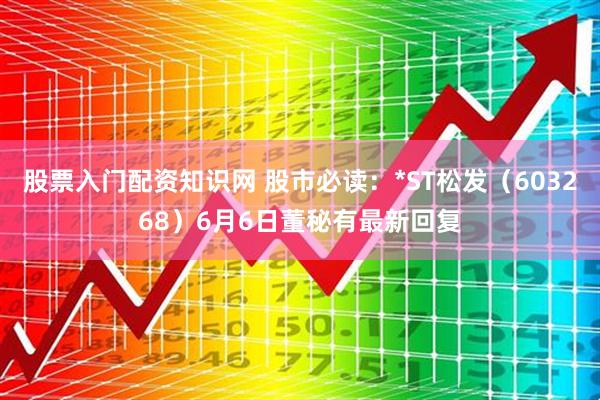 股票入门配资知识网 股市必读：*ST松发（603268）6月6日董秘有最新回复