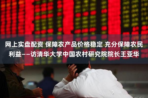 网上实盘配资 保障农产品价格稳定 充分保障农民利益——访清华大学中国农村研究院院长王亚华