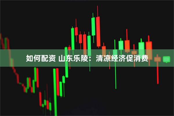 如何配资 山东乐陵：清凉经济促消费