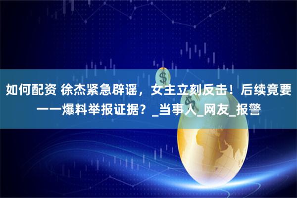 如何配资 徐杰紧急辟谣，女主立刻反击！后续竟要一一爆料举报证据？_当事人_网友_报警