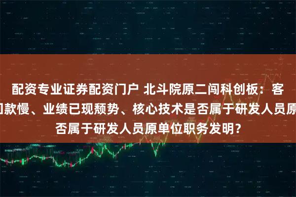 配资专业证券配资门户 北斗院原二闯科创板：客户集中度高，回款慢、业绩已现颓势、核心技术是否属于研发人员原单位职务发明？