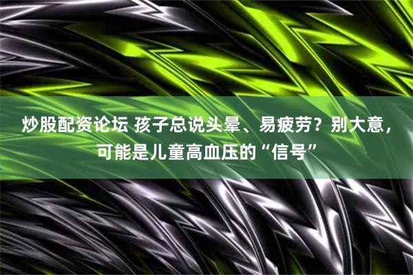 炒股配资论坛 孩子总说头晕、易疲劳？别大意，可能是儿童高血压的“信号”