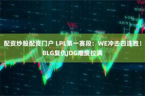 配资炒股配资门户 LPL第一赛段：WE冲击四连胜！BLG复仇JDG难度拉满
