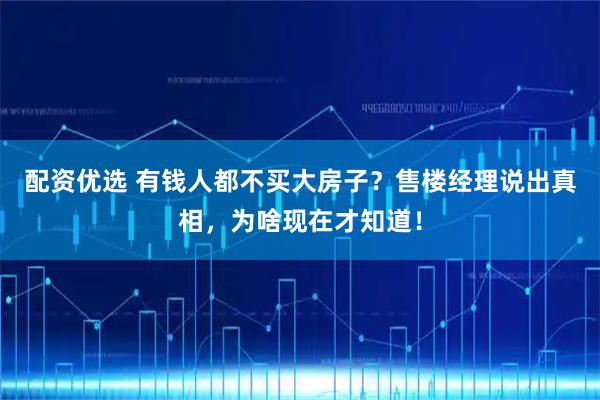 配资优选 有钱人都不买大房子？售楼经理说出真相，为啥现在才知道！